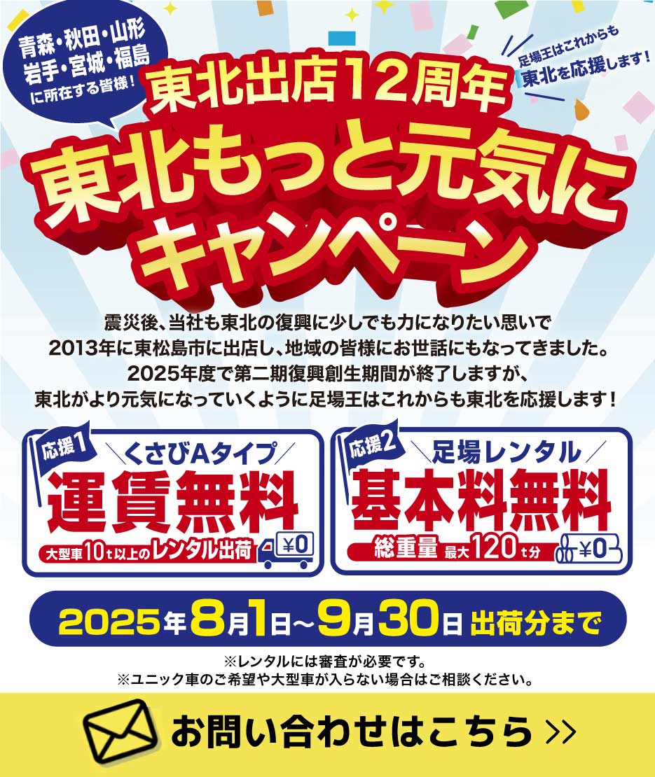 東北出店12周年 東北もっと元気にキャンペーン　青森・秋田・山形・岩手・宮城・福島に所在する皆様！くさびAタイプ大型車10t以上のレンタル出荷運賃無料！足場レンタル総重量最大120t分基本料無料！2025年8月1日～9月30日出荷分まで