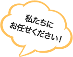 私たちにお任せください！