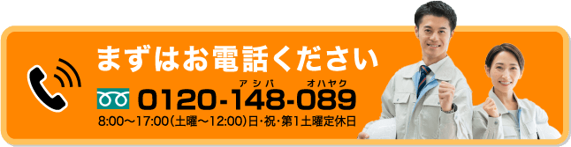 まずはお電話ください フリーダイヤル 0120-148-089（アシバオハヤク）8:00～17:00（土曜～12:00）日・祝・第1土曜定休日